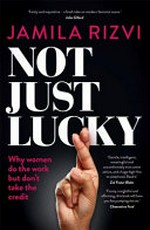 Not just lucky : why women do the work but don't take the credit / Jamila Rizvi.