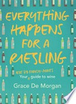 Everything happens for a riesling : your not so fancy-pants guide to wine / Grace De Morgan.