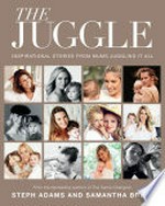 The juggle : inspirational stories from mums juggling it all / Steph Adams & Samantha Brett.