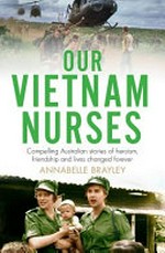 Our Vietnam nurses : compelling Australian stories of heroism, friendship and lives changed forever / Annabelle Brayley.
