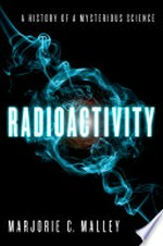 Radioactivity : a history of a mysterious science / Marjorie C. Malley.