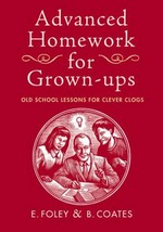 Advanced homework for grown-ups : old school lessons for clever clogs / by E. Foley, B. Coates.