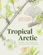 Tropical arctic : lost plants, future climates, and the discovery of ancient Greenland / Jennifer C. McElwain, Marlene Hill Donnelly, and Ian J. Glasspool.