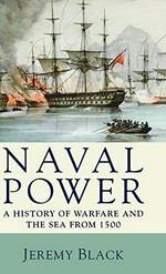 Naval power : a history of warfare and the sea from 1500 onwards / Jeremy Black.