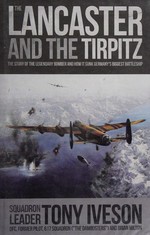 The Lancaster and the Tirpitz : the story of the legendary bomber and how it sank Germany's biggest battleship / Squadron Leader Tony Iveson DFC, former pilot, 617 squadron ; Brian Milton.