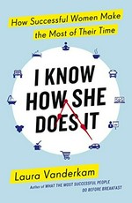 I know how she does it : how successful women make the most of their time / Laura Vanderkam.