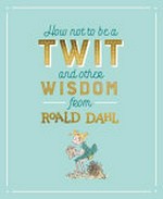 How not to be a twit and other wisdom from Roald Dahl / illustrated by Quentin Blake.