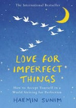 Love for imperfect things : how to accept yourself in a world striving for perfection / Haemin Sunim ; translated by Deborah Smith and Haemin Sunim ; artwork by Lisk Feng.