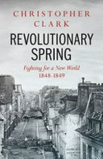 Revolutionary spring : fighting for a new world, 1848-1849 / Christopher Clark.