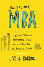 The visual MBA : a quick guide to everything you'll learn in two years of business school / Jason Barron.