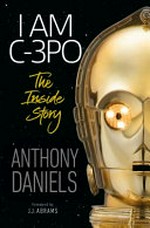 I am C-3PO : the inside story / Anthony Daniels ; foreword by J.J. Abrams.