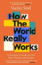 How the world really works : a scientist's guide to our past, present, and future / Vaclav Smil.