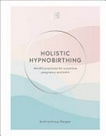 Holistic hypnobirthing : mindful practices for a positive pregnancy and birth / Anthonissa Moger.
