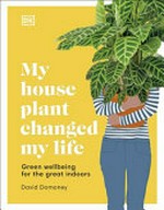 My house plant changed my life : green wellbeing for the great indoors / David Domoney.