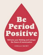 Be period positive : reframe your thinking and reshape the future of menstruation / Chella Quint.