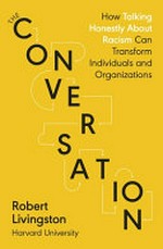 The conversation : how talking honestly about racism can transform individuals and organizations : a science-based approach / Robert Livingston.