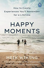 Happy moments : how to create experiences you'll remember for a lifetime / Meik Wiking.
