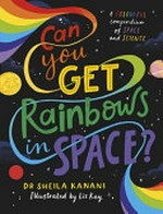Can you get rainbows in space? : a colourful compendium of space and science / Dr Sheila Kanani ; illustrated by Liz Kay.