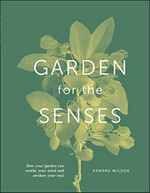 Garden for the senses : how your garden can soothe your mind and awaken your soul / Kendra Wilson.