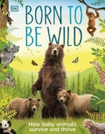Born to be wild : how baby animals survive and thrive / written by John Woodward and Caroline Stamps ; consultant, Derek Harvey.