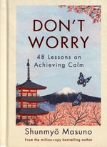 Don't worry : 48 lessons on achieving calm / Shunmyo Masuno ; illustrated by Zanna and Harry Goldhawk ; translated by Allison Markin Powell.