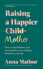 Raising a happier mother : how to find balance, feel good and see your children flourish as a result / Anna Mathur.