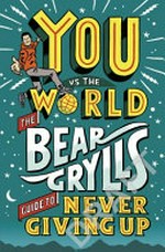 You vs the world : the Bear Grylls guide to never giving up / Bear Grylls ; illustrations, Jason Ford.