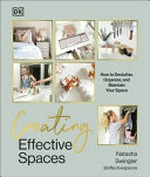 Creating effective spaces : how to declutter, organize, and maintain your space / Natasha Swingler.
