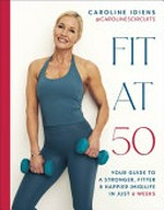 Fit at 50 : your guide to a stronger, fitter & happier (mid)life in just 6 weeks / Caroline Idiens.