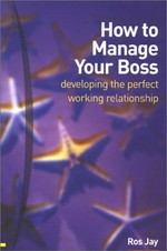 How to manage your boss : developing the perfect working relationship / Ros Jay.