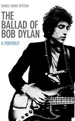 The ballad of Bob Dylan : a portrait / Daniel Mark Epstein.