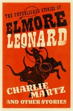Charlie Martz and other stories : the unpublished stories / Elmore Leonard.