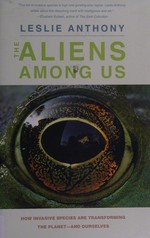 The aliens among us : how invasive species are transforming the planet--and ourselves / Leslie Anthony.