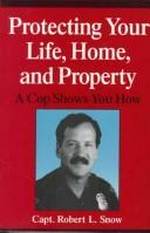Protecting your life, home, and property : a cop shows you how / Robert L. Snow.
