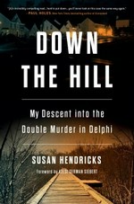 Down the hill : my descent into the double murder in Delphi / by Susan Hendricks.