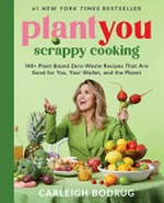 PlantYou: scrappy cooking : 140+ plant-based zero-waste recipes that are good for you, your wallet, and the planet / Carleigh Bodrug.