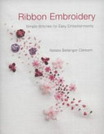 Ribbon embroidery : simple stitches for easy embellishments / Natalie Bellanger-Clément ; photographs by Francis Waldman, design by Sonia Lucano ; written by Dominique Montembault.
