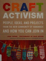 Craft activism : people, ideas and projects from the new community of handmade and how you can join in / Joan Tapper ; photography by Gale Zucker ; foreword by Faythe Levine.