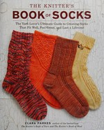 The knitter's book of socks : the yarn lover's ultimate guide to creating socks that fit well, feel great, and last a lifetime / Clara Parkes.