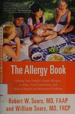 The allergy book : solving your family's nasal allergies, asthma, food sensitivities, and related health and behavioral problems / Robert Sears, MD, FAAP ; William Sears, MD FRCP.