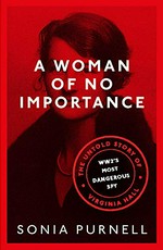 A woman of no importance : the untold story of WWII's most dangerous spy, Virginia Hall / Sonia Purnell.