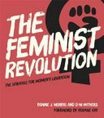 The feminist revolution : the struggle for women's liberation 1966-1988 / Bonnie J. Morris, D-M Withers ; foreword by Roxane Gay.