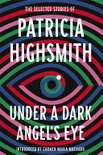 Under a dark angel's eye : the selected stories of Patricia Highsmith / introduced by Carmen Maria Machado.
