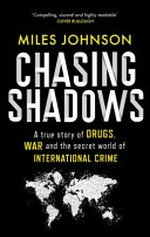 Chasing shadows : a true story of drugs, war and the secret world of international crime / Miles Johnson.
