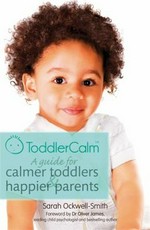 ToddlerCalm : a guide for calmer toddlers & happier parents / Sarah Ockwell-Smith ; foreword by Oliver James.