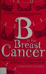 B is for breast cancer : from anxiety to recovery and everything in between : a beginner's guide / Christine Hamill.