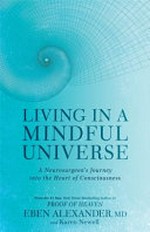 Living in a mindful universe : a neurosurgeon's journey into the heart of consciousness / Eben Alexander, MD, and Karen Newell.