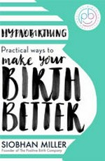 Hypnobirthing : practical ways to make your birth better / Siobhan Miller.