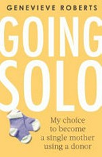 Going solo : my choice to become a single mother using a donor / Genevieve Roberts.