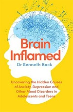 Brain inflamed : uncovering the hidden causes of anxiety, depression and other mood disorders in adolescents and teens / Kenneth Bock, M.D., FAAFP, FACN, CNS.